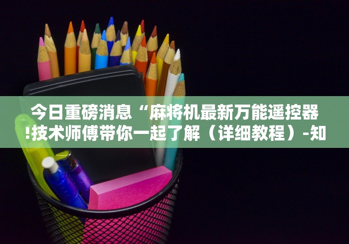 今日重磅消息“麻将机最新万能遥控器!技术师傅带你一起了解（详细教程）-知乎