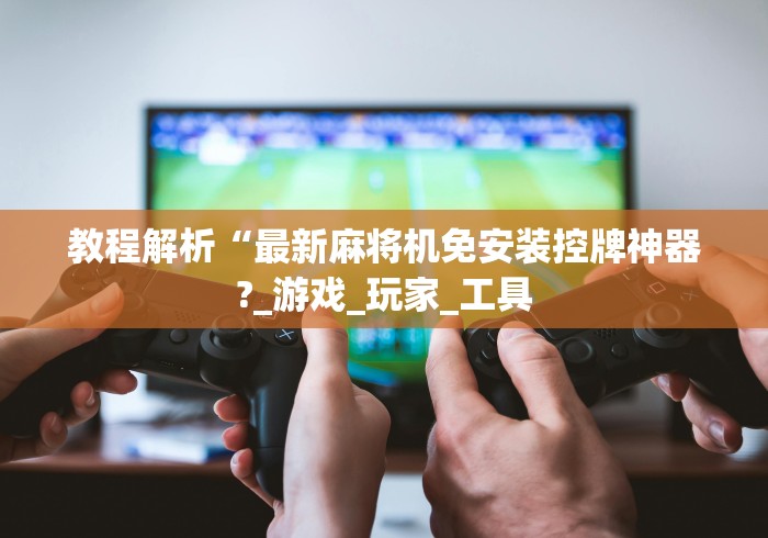 教程解析“最新麻将机免安装控牌神器?_游戏_玩家_工具