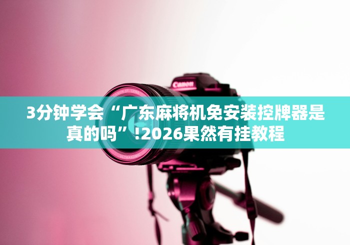 3分钟学会“广东麻将机免安装控牌器是真的吗”!2026果然有挂教程