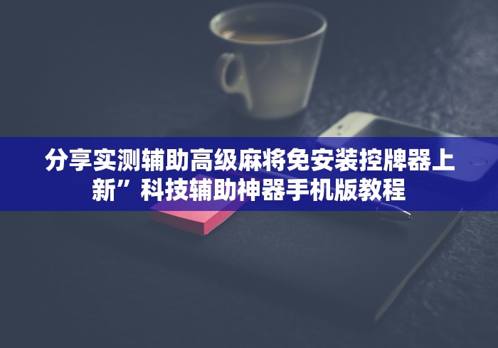 分享实测辅助高级麻将免安装控牌器上新”科技辅助神器手机版教程