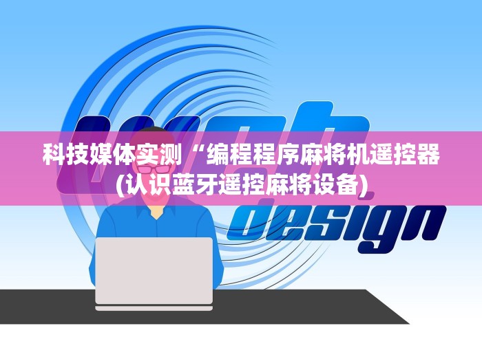 科技媒体实测“编程程序麻将机遥控器(认识蓝牙遥控麻将设备)