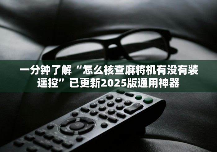 一分钟了解“怎么核查麻将机有没有装遥控”已更新2025版通用神器