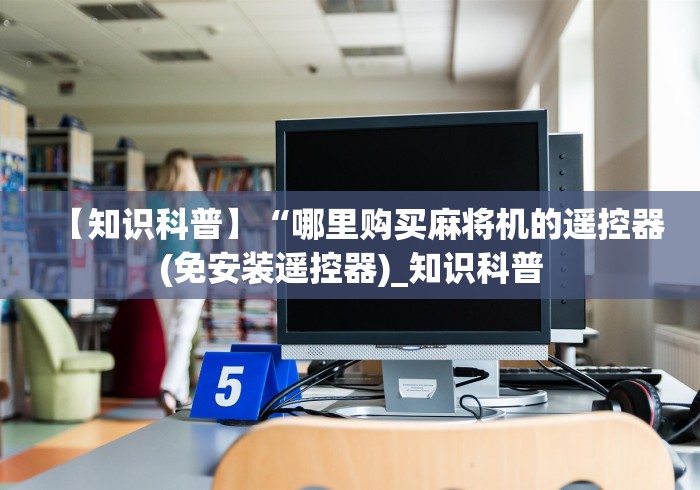 【知识科普】“哪里购买麻将机的遥控器(免安装遥控器)_知识科普
