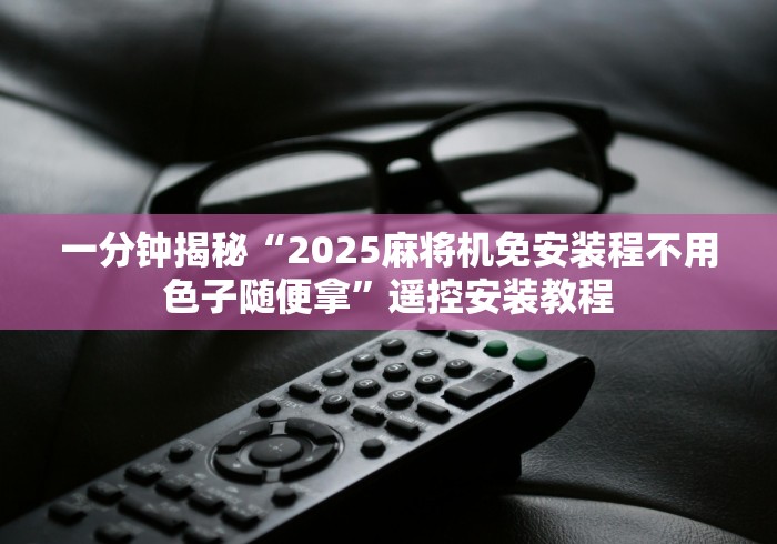 一分钟揭秘“2025麻将机免安装程不用色子随便拿”遥控安装教程 一分钟揭秘“2025麻将机免安装程不用色子随便拿”遥控安装教程
