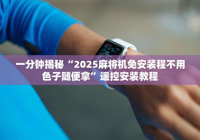 一分钟揭秘“2025麻将机免安装程不用色子随便拿”遥控安装教程 一分钟揭秘“2025麻将机免安装程不用色子随便拿”遥控安装教程