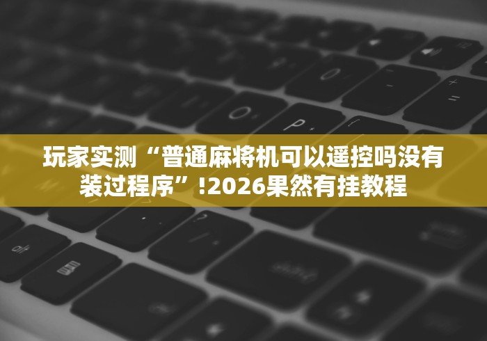 玩家必看攻略“麻将机控牌程序遥控器买卖”(太坑了果然有遥控)