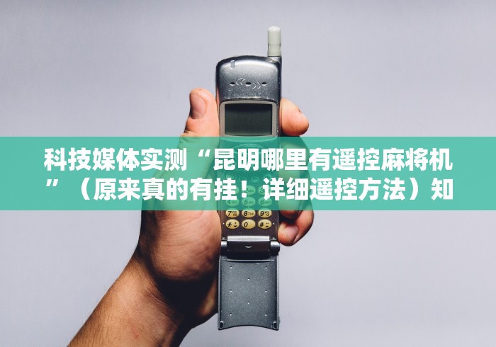 科技媒体实测“昆明哪里有遥控麻将机”（原来真的有挂！详细遥控方法）知乎
