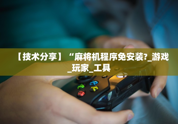 【技术分享】“麻将机程序免安装?_游戏_玩家_工具