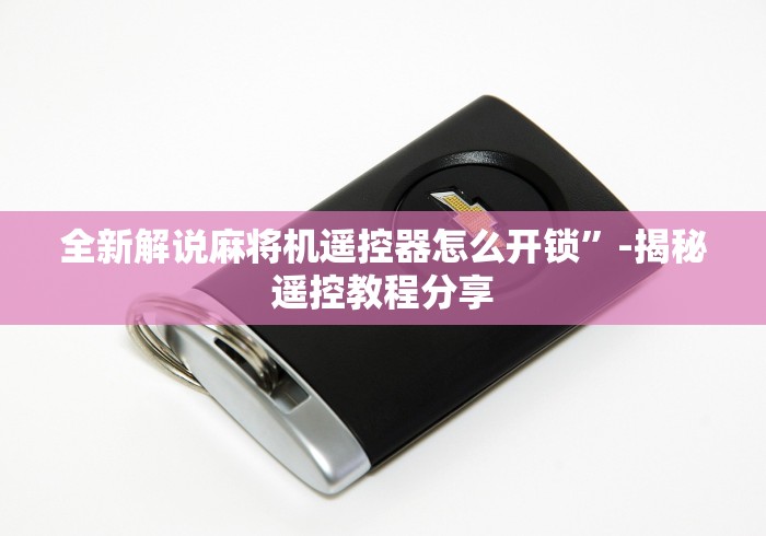 全新解说麻将机遥控器怎么开锁”-揭秘遥控教程分享