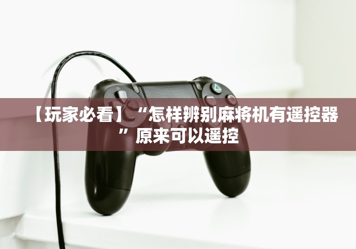 【玩家必看】“怎样辨别麻将机有遥控器”原来可以遥控 【玩家必看】“怎样辨别麻将机有遥控器”原来可以遥控