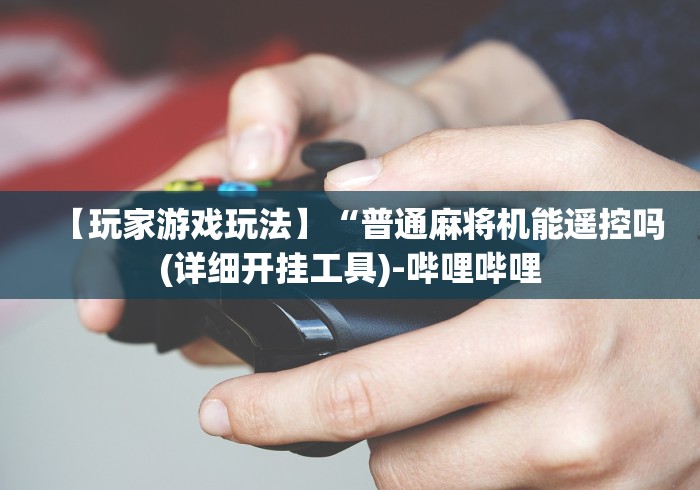 【玩家游戏玩法】“普通麻将机能遥控吗(详细开挂工具)-哔哩哔哩
