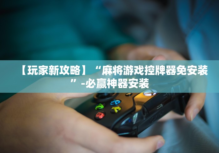 【玩家新攻略】“麻将游戏控牌器免安装”-必赢神器安装 【玩家新攻略】“麻将游戏控牌器免安装”-必赢神器安装