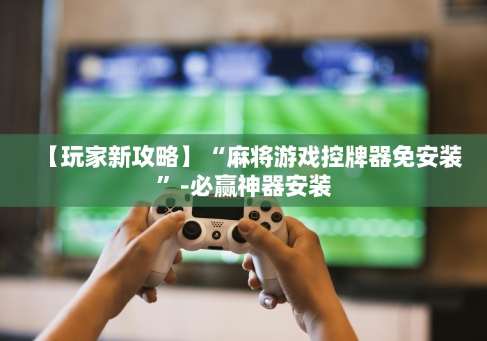 【玩家新攻略】“麻将游戏控牌器免安装”-必赢神器安装 【玩家新攻略】“麻将游戏控牌器免安装”-必赢神器安装