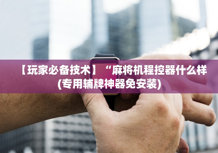 【玩家必备技术】“麻将机程控器什么样(专用辅牌神器免安装) 【玩家必备技术】“麻将机程控器什么样(专用辅牌神器免安装)