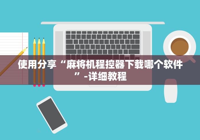 使用分享“麻将机程控器下载哪个软件”-详细教程 使用分享“麻将机程控器下载哪个软件”-详细教程