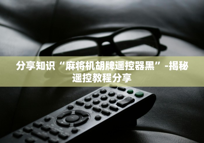 分享知识“麻将机胡牌遥控器黑”-揭秘遥控教程分享 分享知识“麻将机胡牌遥控器黑”-揭秘遥控教程分享