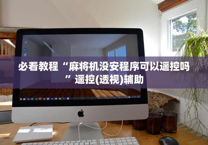 必看教程“麻将机没安程序可以遥控吗”遥控(透视)辅助 必看教程“麻将机没安程序可以遥控吗”遥控(透视)辅助