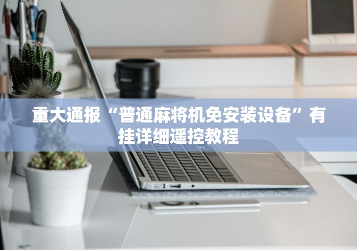 重大通报“普通麻将机免安装设备”有挂详细遥控教程 重大通报“普通麻将机免安装设备”有挂详细遥控教程
