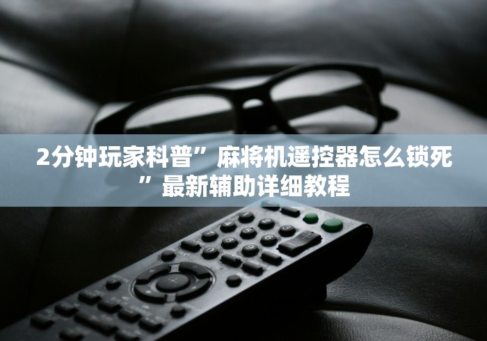 2分钟玩家科普”麻将机遥控器怎么锁死”最新辅助详细教程