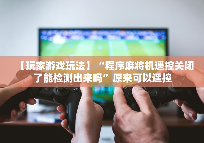 【玩家游戏玩法】“程序麻将机遥控关闭了能检测出来吗”原来可以遥控 【玩家游戏玩法】“程序麻将机遥控关闭了能检测出来吗”原来可以遥控