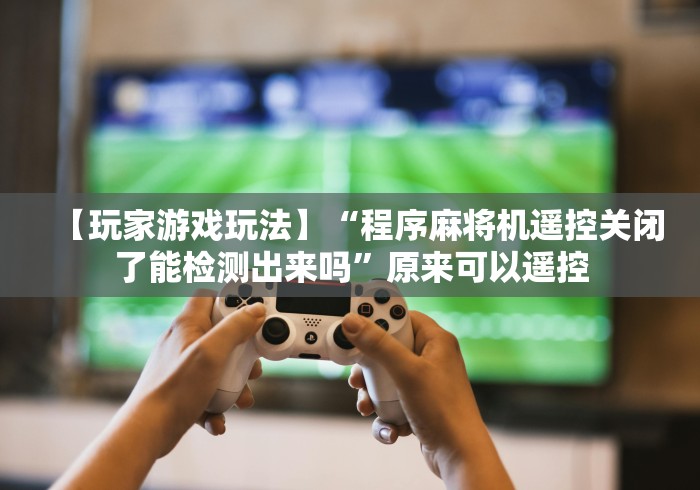 【玩家游戏玩法】“程序麻将机遥控关闭了能检测出来吗”原来可以遥控 【玩家游戏玩法】“程序麻将机遥控关闭了能检测出来吗”原来可以遥控