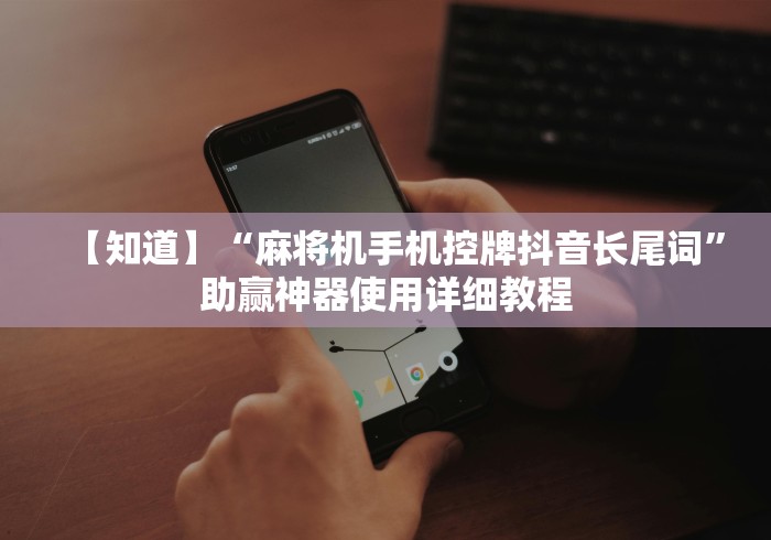 【知道】“麻将机手机控牌抖音长尾词”助赢神器使用详细教程 【知道】“麻将机手机控牌抖音长尾词”助赢神器使用详细教程