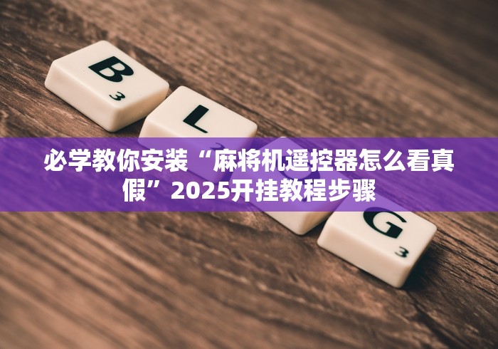 必学教你安装“麻将机遥控器怎么看真假”2025开挂教程步骤 必学教你安装“麻将机遥控器怎么看真假”2025开挂教程步骤