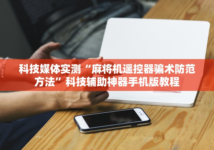 科技媒体实测“麻将机遥控器骗术防范方法”科技辅助神器手机版教程 科技媒体实测“麻将机遥控器骗术防范方法”科技辅助神器手机版教程