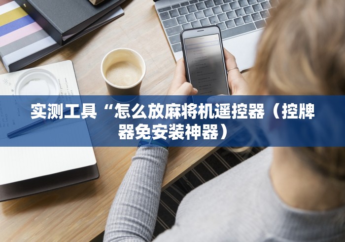 实测工具“怎么放麻将机遥控器(控牌器免安装神器) 实测工具“怎么放麻将机遥控器(控牌器免安装神器)