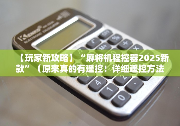 【玩家新攻略】“麻将机程控器2025新款”(原来真的有遥控!详细遥控方法)知乎 【玩家新攻略】“麻将机程控器2025新款”(原来真的有遥控!详细遥控方法)知乎