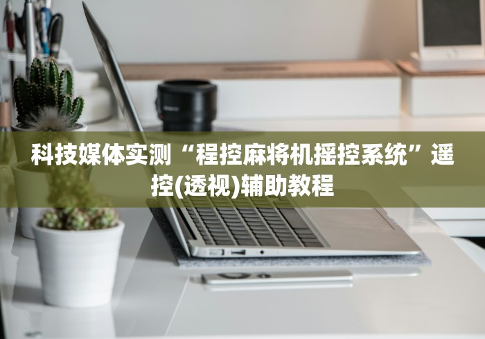 科技媒体实测“程控麻将机摇控系统”遥控(透视)辅助教程