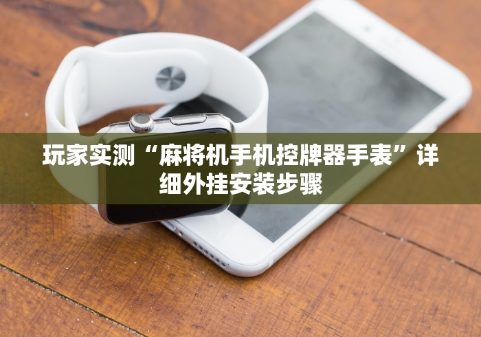 玩家实测“麻将机手机控牌器手表”详细外挂安装步骤 玩家实测“麻将机手机控牌器手表”详细外挂安装步骤