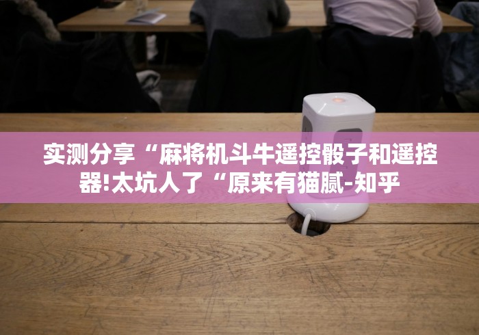 实测分享“麻将机斗牛遥控骰子和遥控器!太坑人了“原来有猫腻-知乎 实测分享“麻将机斗牛遥控骰子和遥控器!太坑人了“原来有猫腻-知乎