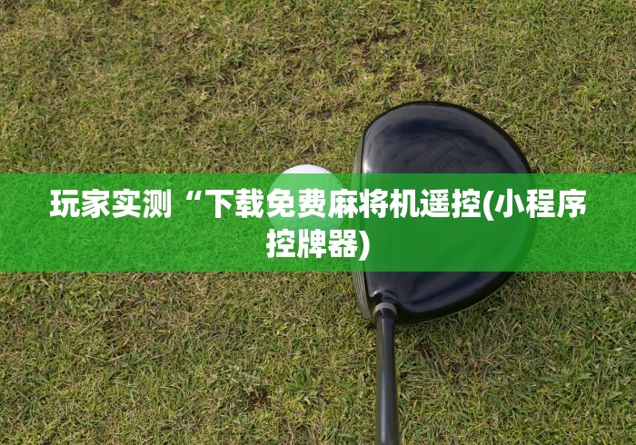 玩家实测“下载免费麻将机遥控(小程序控牌器) 玩家实测“下载免费麻将机遥控(小程序控牌器)