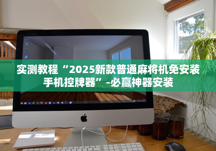 实测教程“2025新款普通麻将机免安装手机控牌器”-必赢神器安装 实测教程“2025新款普通麻将机免安装手机控牌器”-必赢神器安装