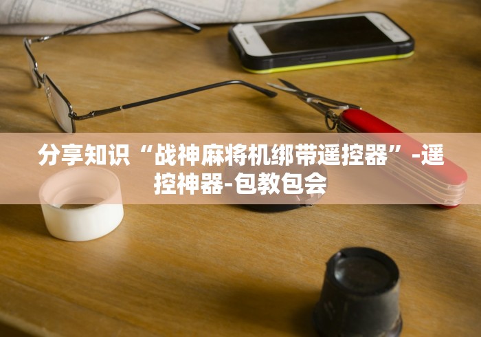 分享知识“战神麻将机绑带遥控器”-遥控神器-包教包会