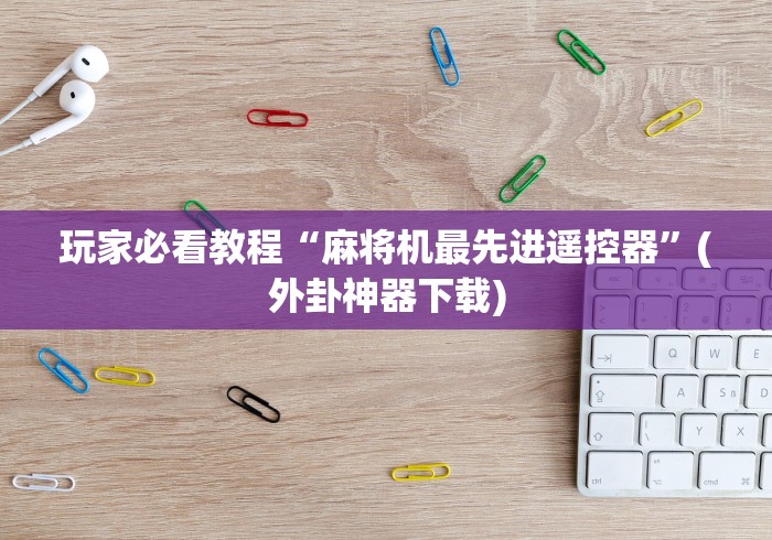 玩家必看教程“麻将机最先进遥控器”(外卦神器下载) 玩家必看教程“麻将机最先进遥控器”(外卦神器下载)