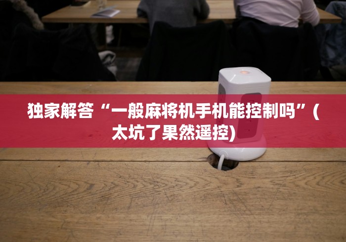 独家解答“一般麻将机手机能控制吗”(太坑了果然遥控) 独家解答“一般麻将机手机能控制吗”(太坑了果然遥控)