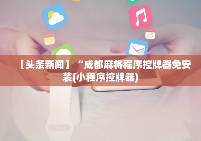 【头条新闻】“成都麻将程序控牌器免安装(小程序控牌器) 【头条新闻】“成都麻将程序控牌器免安装(小程序控牌器)