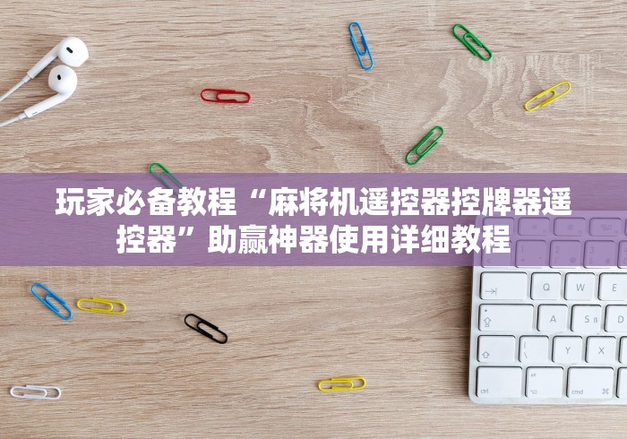 玩家必备教程“麻将机遥控器控牌器遥控器”助赢神器使用详细教程 玩家必备教程“麻将机遥控器控牌器遥控器”助赢神器使用详细教程