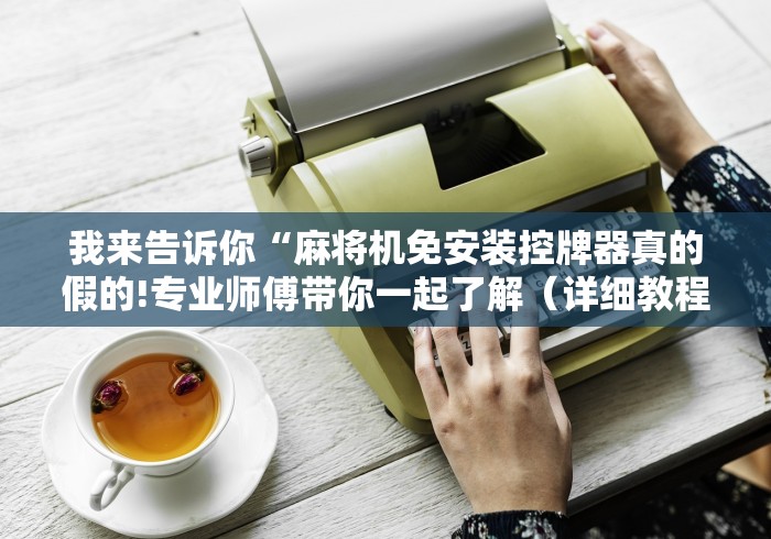 我来告诉你“麻将机免安装控牌器真的假的!专业师傅带你一起了解(详细教程)-知乎 我来告诉你“麻将机免安装控牌器真的假的!专业师傅带你一起了解(详细教程)-知乎