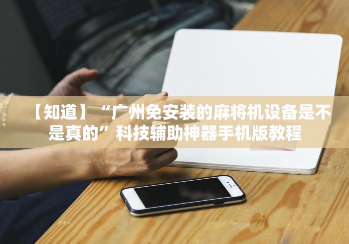 【知道】“广州免安装的麻将机设备是不是真的”科技辅助神器手机版教程