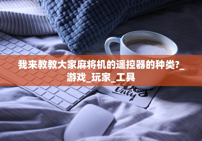 我来教教大家麻将机的遥控器的种类?_游戏_玩家_工具 我来教教大家麻将机的遥控器的种类?_游戏_玩家_工具