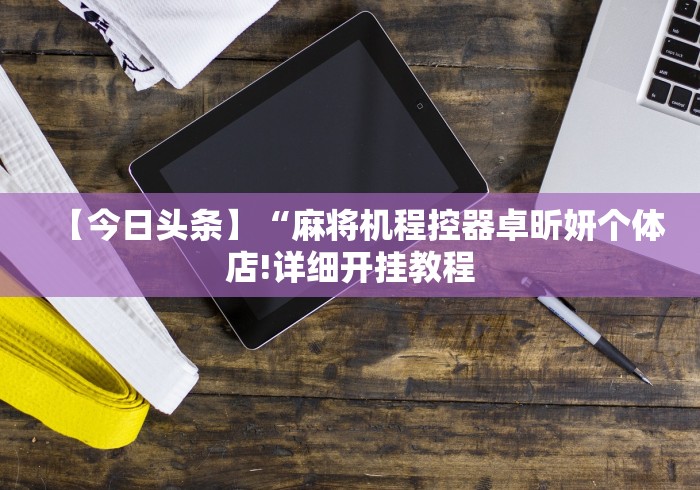 【今日头条】“麻将机程控器卓昕妍个体店!详细开挂教程 【今日头条】“麻将机程控器卓昕妍个体店!详细开挂教程