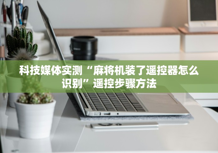 科技媒体实测“麻将机装了遥控器怎么识别”遥控步骤方法 科技媒体实测“麻将机装了遥控器怎么识别”遥控步骤方法