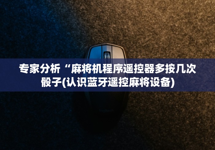 专家分析“麻将机程序遥控器多按几次骰子(认识蓝牙遥控麻将设备) 专家分析“麻将机程序遥控器多按几次骰子(认识蓝牙遥控麻将设备)