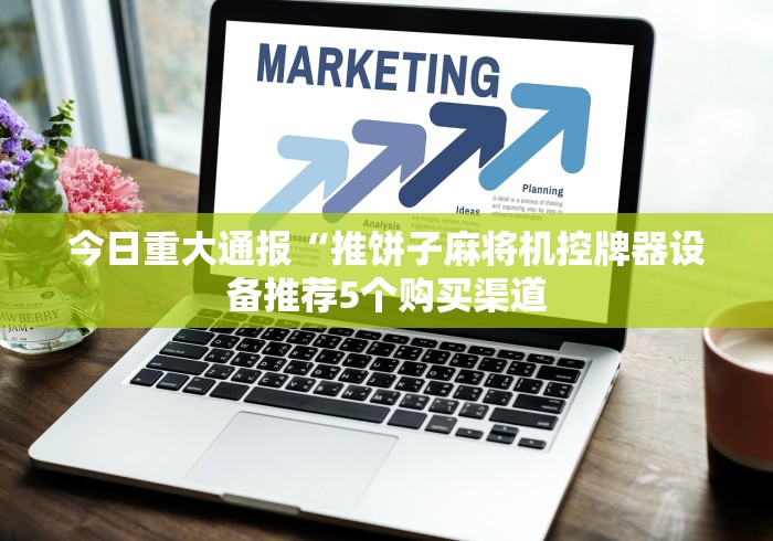 今日重大通报“推饼子麻将机控牌器设备推荐5个购买渠道 今日重大通报“推饼子麻将机控牌器设备推荐5个购买渠道