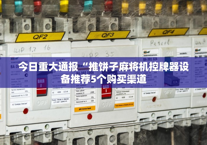 今日重大通报“推饼子麻将机控牌器设备推荐5个购买渠道 今日重大通报“推饼子麻将机控牌器设备推荐5个购买渠道