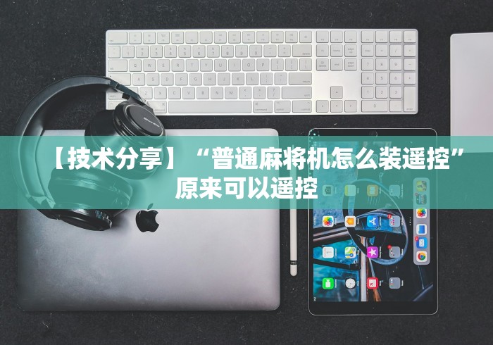 【技术分享】“普通麻将机怎么装遥控”原来可以遥控 【技术分享】“普通麻将机怎么装遥控”原来可以遥控