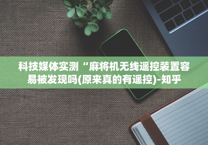 科技媒体实测“麻将机无线遥控装置容易被发现吗(原来真的有遥控)-知乎 科技媒体实测“麻将机无线遥控装置容易被发现吗(原来真的有遥控)-知乎
